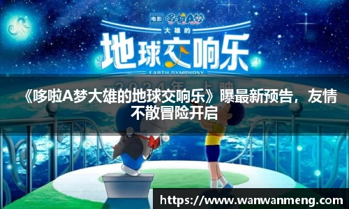 《哆啦A梦大雄的地球交响乐》曝最新预告，友情不散冒险开启